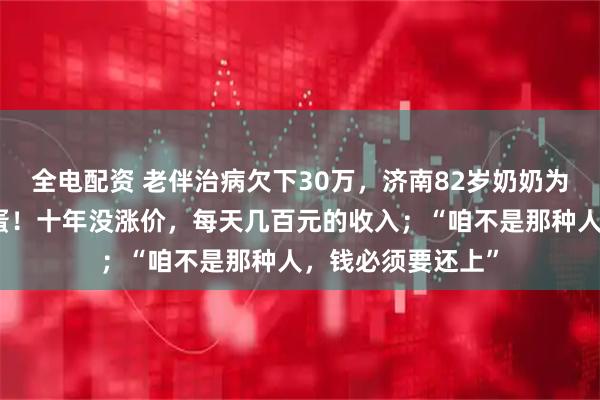 全电配资 老伴治病欠下30万，济南82岁奶奶为还债摆摊卖鹌鹑蛋！十年没涨价，每天几百元的收入；“咱不是那种人，钱必须要还上”