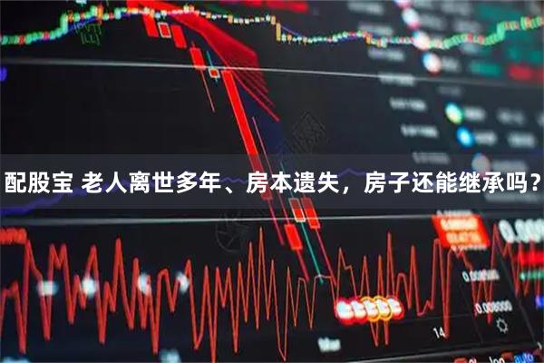配股宝 老人离世多年、房本遗失，房子还能继承吗？