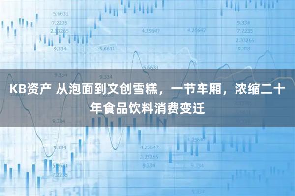 KB资产 从泡面到文创雪糕，一节车厢，浓缩二十年食品饮料消费变迁