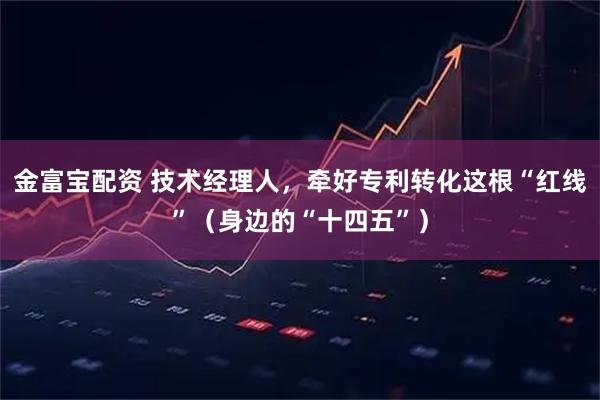 金富宝配资 技术经理人,牵好专利转化这根“红线”(身边的“十四五”)