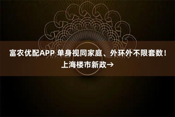 富农优配APP 单身视同家庭、外环外不限套数!上海楼市新政→
