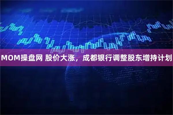 MOM操盘网 股价大涨，成都银行调整股东增持计划