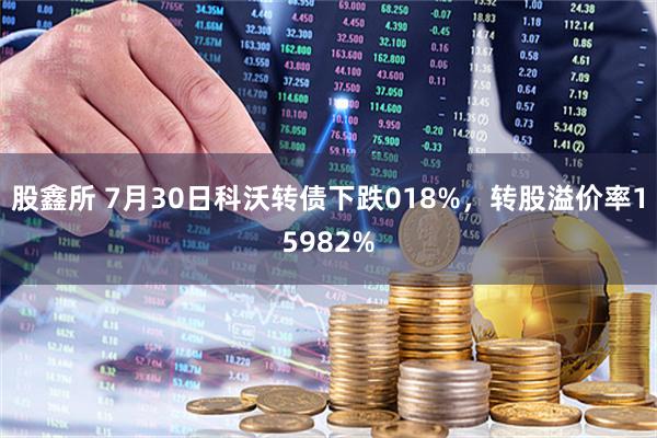 股鑫所 7月30日科沃转债下跌018%,转股溢价率15982%