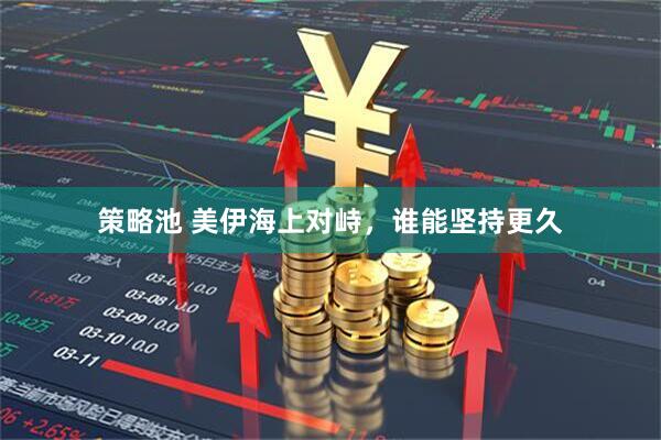 策略池 美伊海上对峙，谁能坚持更久