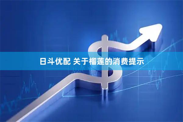 日斗优配 关于榴莲的消费提示