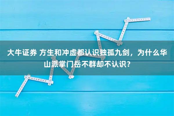 大牛证券 方生和冲虚都认识独孤九剑,为什么华山派掌门岳不群却不认识?