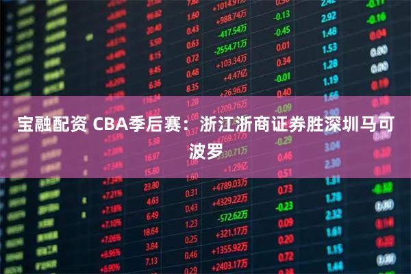 宝融配资 CBA季后赛:浙江浙商证券胜深圳马可波罗