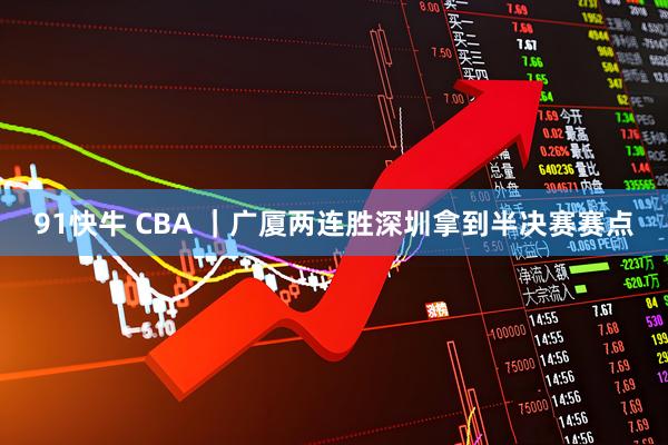 91快牛 CBA |广厦两连胜深圳拿到半决赛赛点