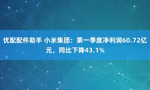 优配配件助手 小米集团:第一季度净利润60.72亿元,同比下降43.1%