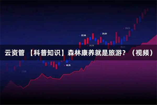 云资管 【科普知识】森林康养就是旅游？（视频）