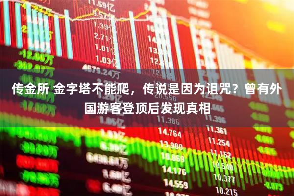 传金所 金字塔不能爬，传说是因为诅咒？曾有外国游客登顶后发现真相