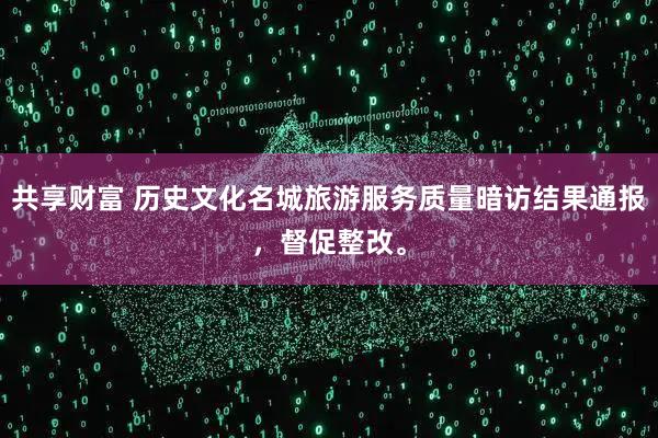 共享财富 历史文化名城旅游服务质量暗访结果通报,督促整改。