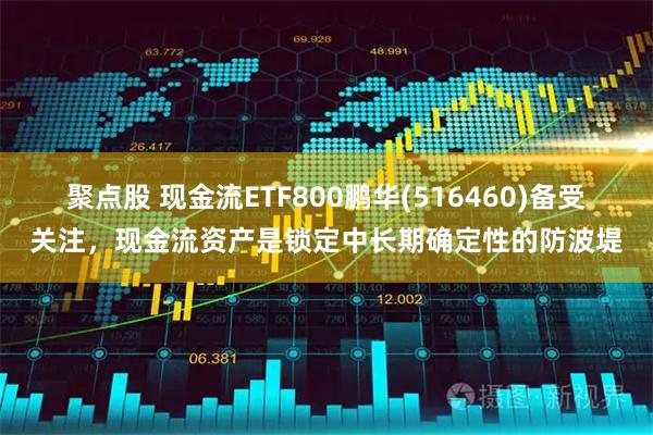 聚点股 现金流ETF800鹏华(516460)备受关注,现金流资产是锁定中长期确定性的防波堤
