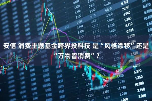 安信 消费主题基金跨界投科技 是“风格漂移”还是“万物皆消费”？