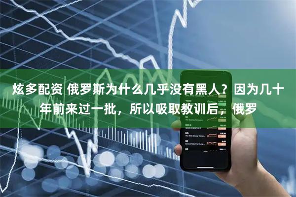 炫多配资 俄罗斯为什么几乎没有黑人？因为几十年前来过一批，所以吸取教训后，俄罗