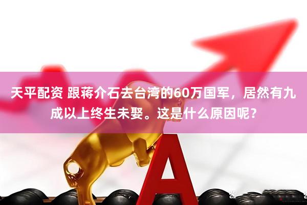 天平配资 跟蒋介石去台湾的60万国军，居然有九成以上终生未娶。这是什么原因呢？