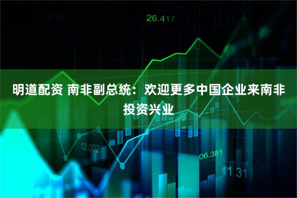 明道配资 南非副总统：欢迎更多中国企业来南非投资兴业