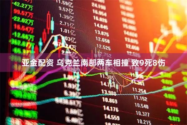 亚金配资 乌克兰南部两车相撞 致9死8伤