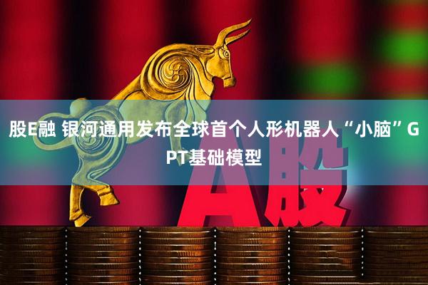 股E融 银河通用发布全球首个人形机器人“小脑”GPT基础模型