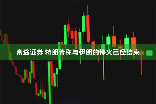 富途证券 特朗普称与伊朗的停火已经结束