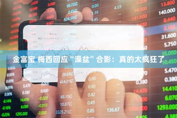 金富宝 梅西回应“澡盆”合影：真的太疯狂了