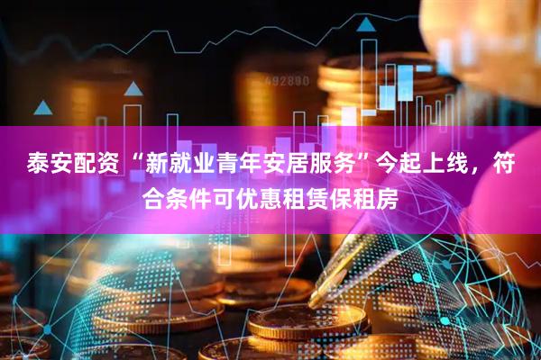 泰安配资 “新就业青年安居服务”今起上线,符合条件可优惠租赁保租房