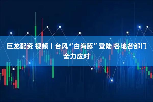 巨龙配资 视频丨台风“白海豚”登陆 各地各部门全力应对
