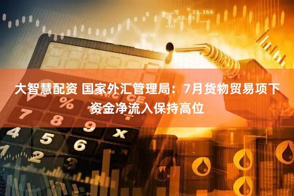 大智慧配资 国家外汇管理局:7月货物贸易项下资金净流入保持高位