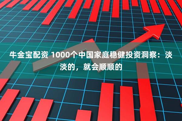 牛金宝配资 1000个中国家庭稳健投资洞察：淡淡的，就会顺顺的