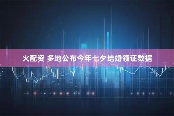 火配资 多地公布今年七夕结婚领证数据