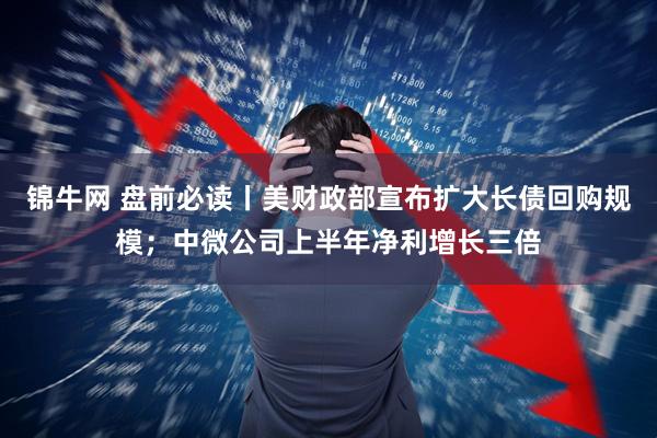 锦牛网 盘前必读丨美财政部宣布扩大长债回购规模；中微公司上半年净利增长三倍