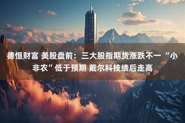 德恒财富 美股盘前：三大股指期货涨跌不一 “小非农”低于预期 戴尔科技绩后走高