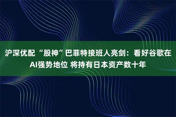 沪深优配 “股神”巴菲特接班人亮剑：看好谷歌在AI强势地位 将持有日本资产数十年