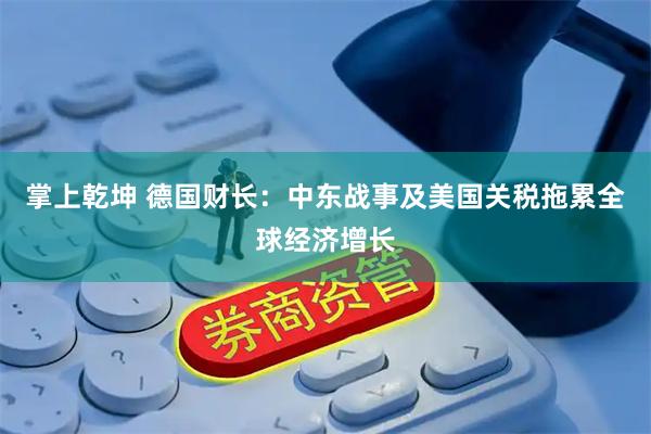 掌上乾坤 德国财长：中东战事及美国关税拖累全球经济增长