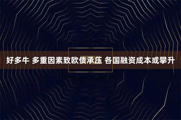 好多牛 多重因素致欧债承压 各国融资成本或攀升